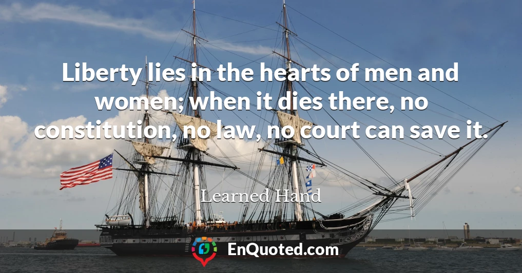 Liberty lies in the hearts of men and women; when it dies there, no constitution, no law, no court can save it.
