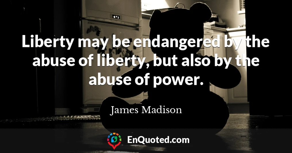 Liberty may be endangered by the abuse of liberty, but also by the abuse of power.