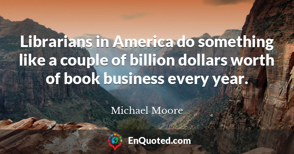 Librarians in America do something like a couple of billion dollars worth of book business every year.
