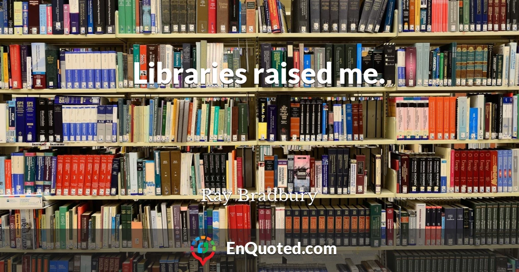 Libraries raised me.