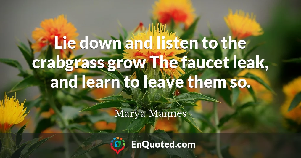 Lie down and listen to the crabgrass grow The faucet leak, and learn to leave them so.