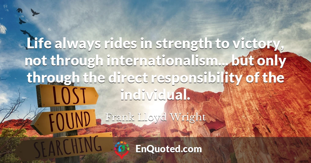Life always rides in strength to victory, not through internationalism... but only through the direct responsibility of the individual.