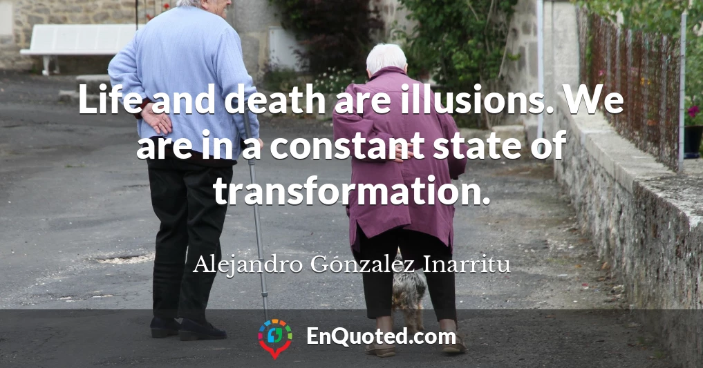Life and death are illusions. We are in a constant state of transformation.