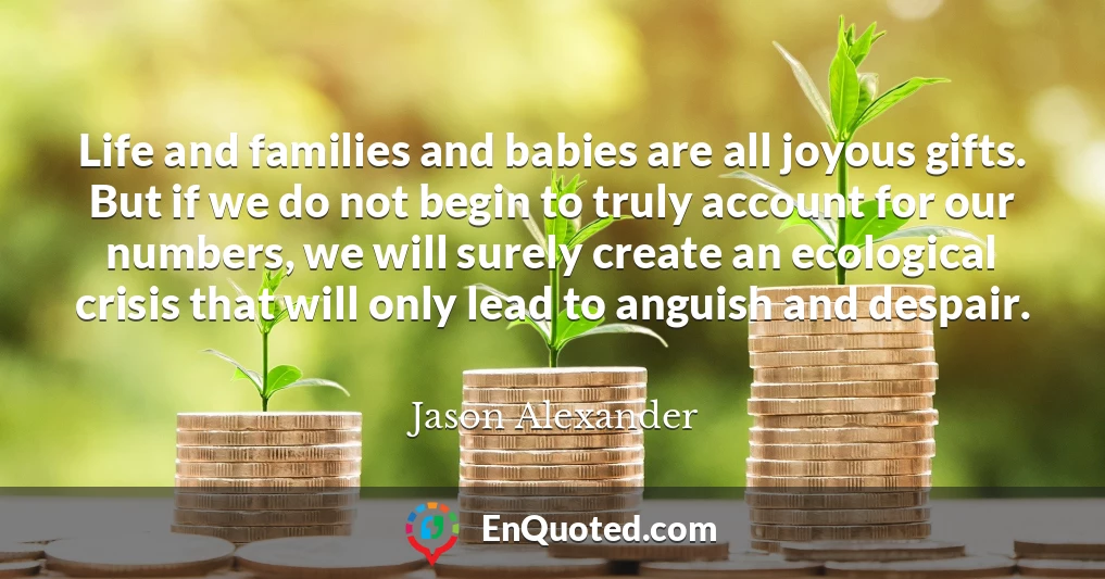 Life and families and babies are all joyous gifts. But if we do not begin to truly account for our numbers, we will surely create an ecological crisis that will only lead to anguish and despair.