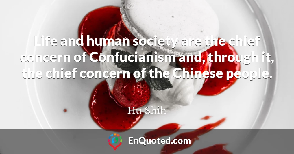 Life and human society are the chief concern of Confucianism and, through it, the chief concern of the Chinese people.