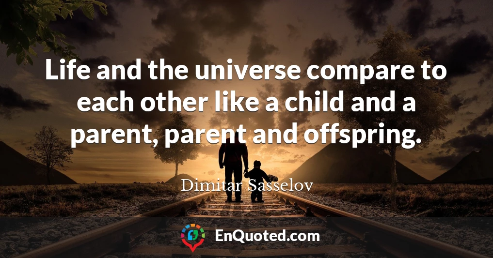 Life and the universe compare to each other like a child and a parent, parent and offspring.