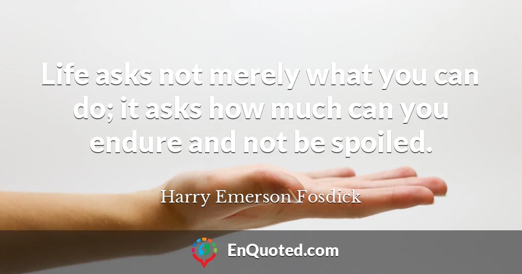 Life asks not merely what you can do; it asks how much can you endure and not be spoiled.