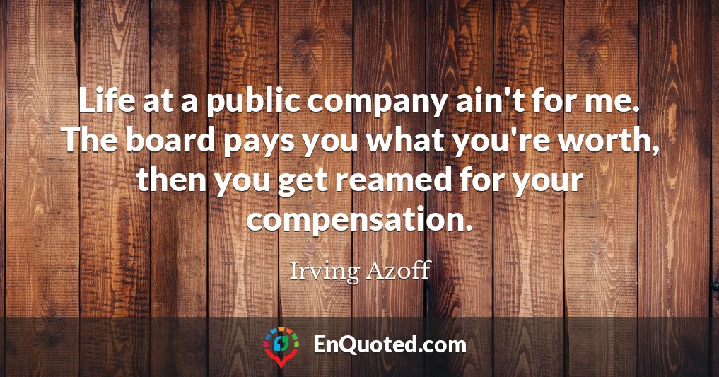 Life at a public company ain't for me. The board pays you what you're worth, then you get reamed for your compensation.