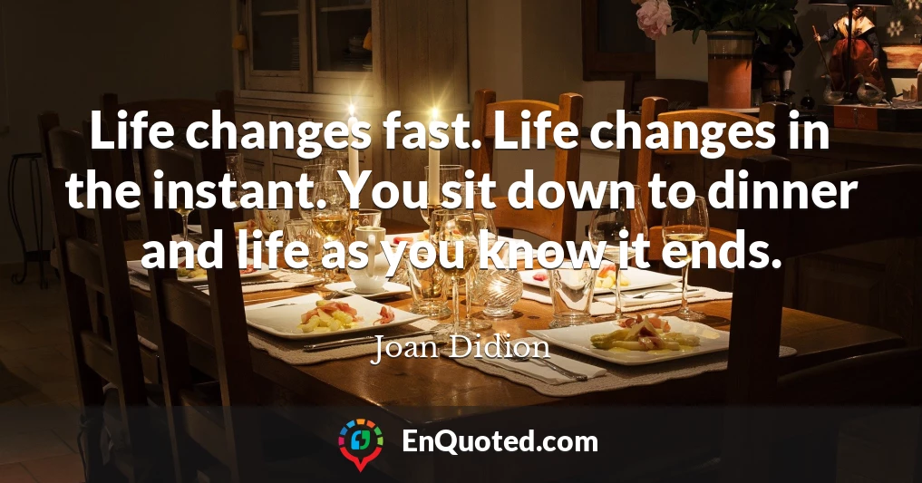 Life changes fast. Life changes in the instant. You sit down to dinner and life as you know it ends.