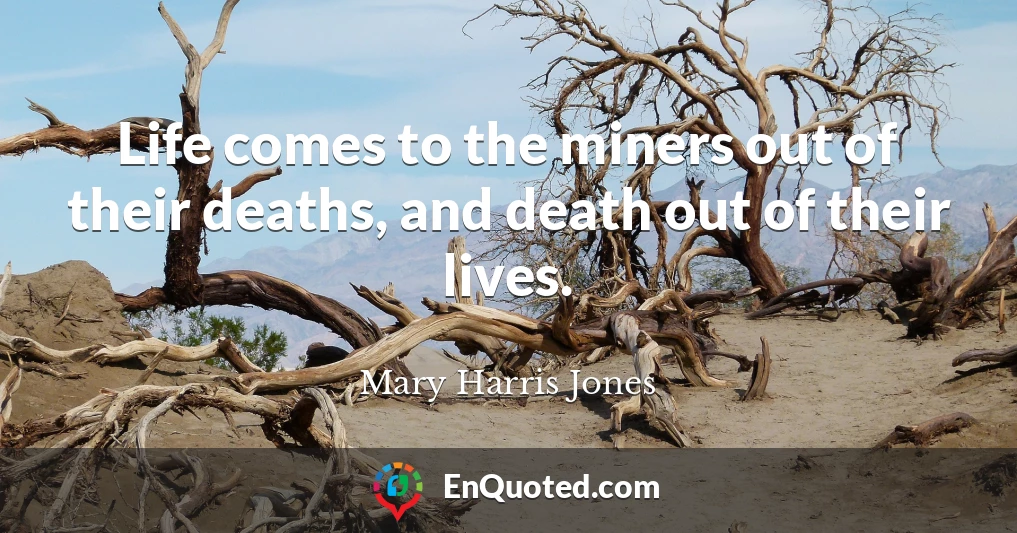 Life comes to the miners out of their deaths, and death out of their lives.