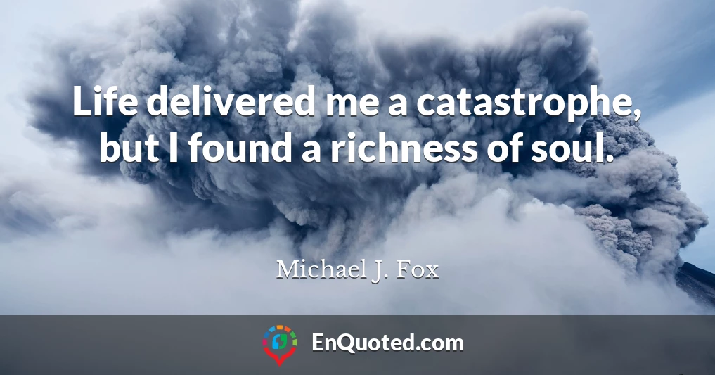 Life delivered me a catastrophe, but I found a richness of soul.