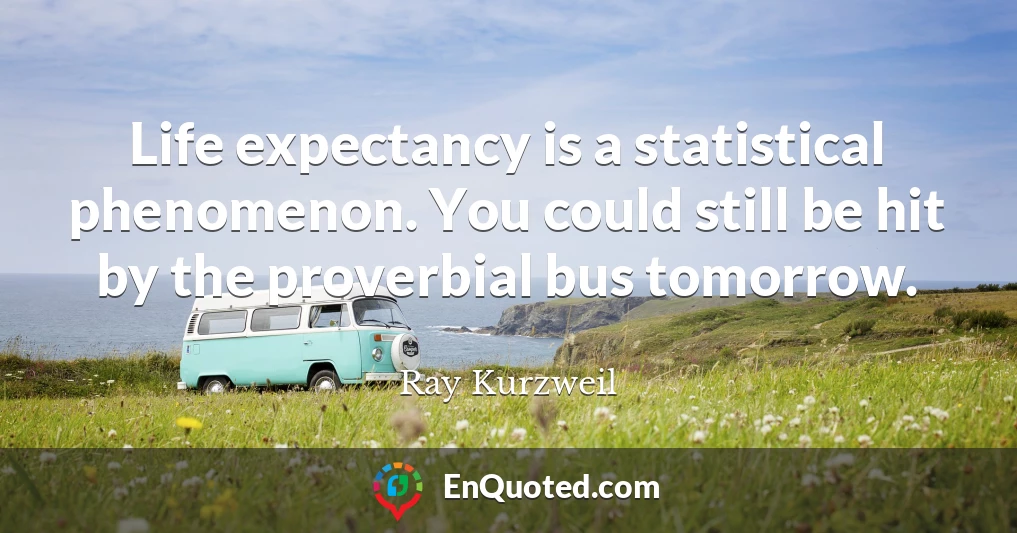 Life expectancy is a statistical phenomenon. You could still be hit by the proverbial bus tomorrow.