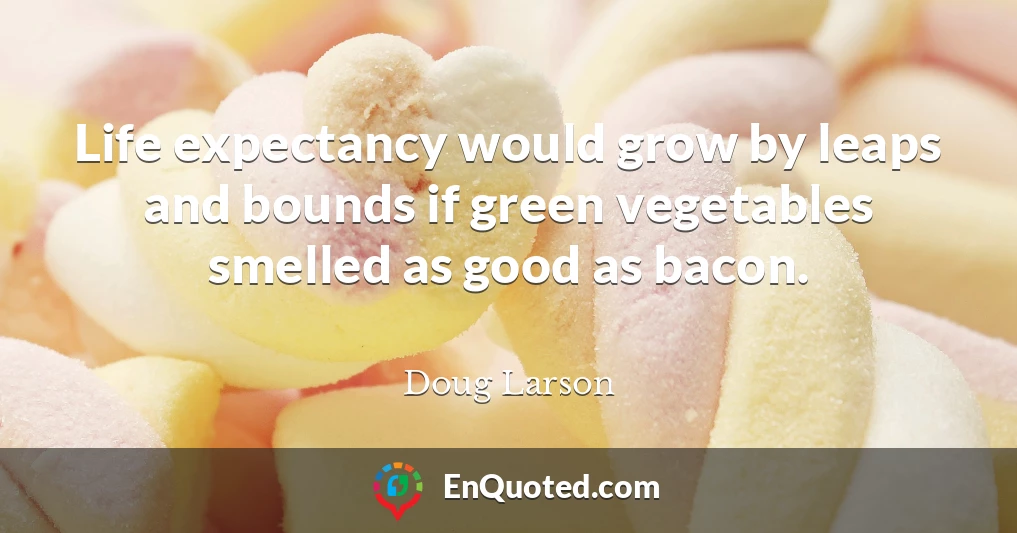 Life expectancy would grow by leaps and bounds if green vegetables smelled as good as bacon.