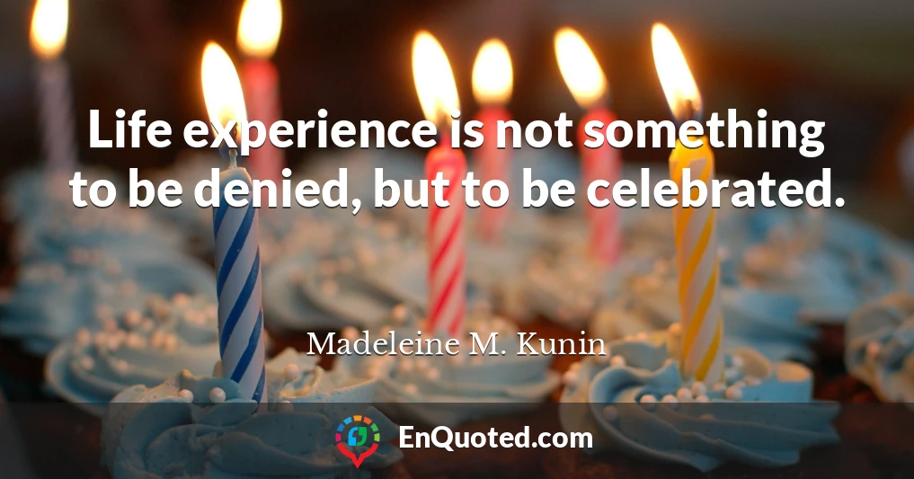 Life experience is not something to be denied, but to be celebrated.