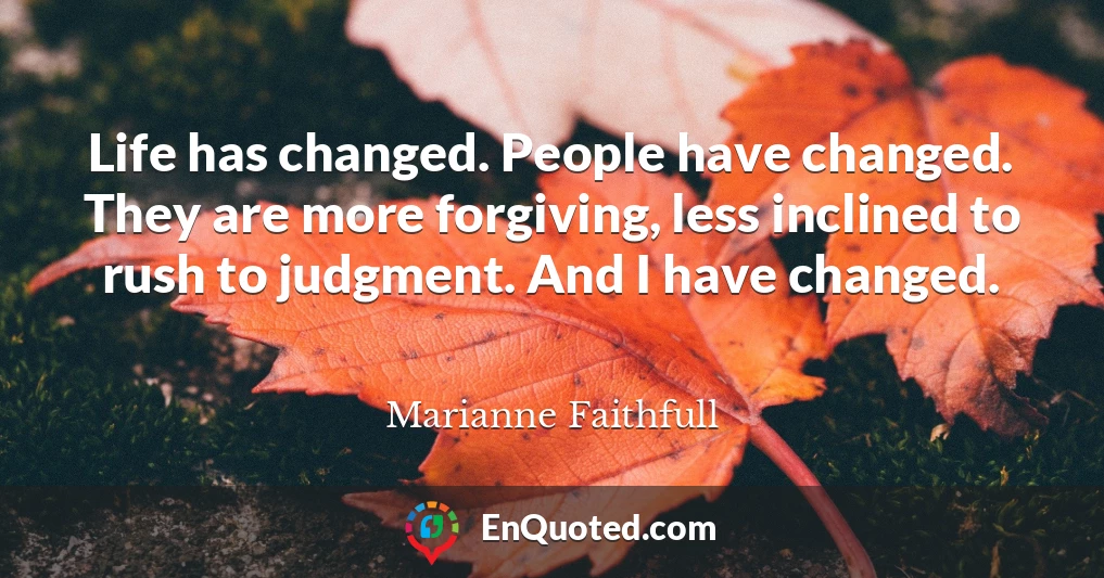 Life has changed. People have changed. They are more forgiving, less inclined to rush to judgment. And I have changed.
