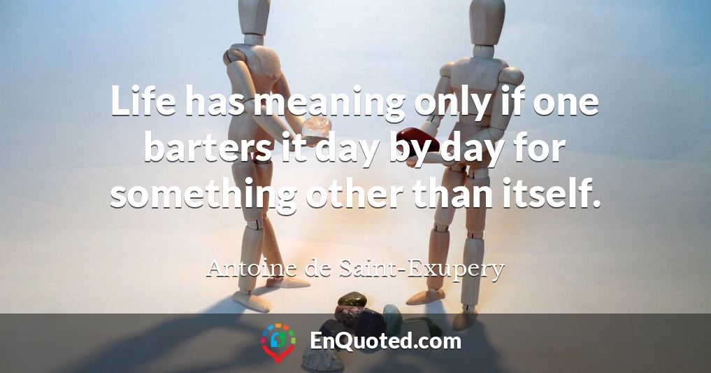 Life has meaning only if one barters it day by day for something other than itself.