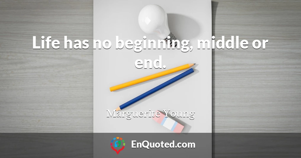 Life has no beginning, middle or end.