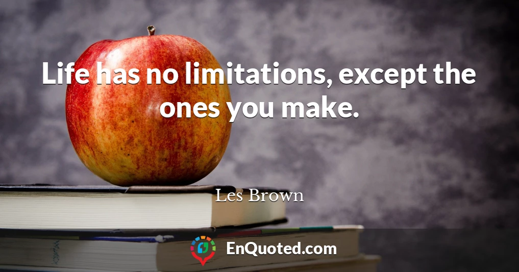 Life has no limitations, except the ones you make.