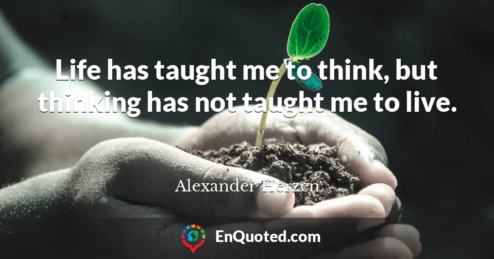 Life has taught me to think, but thinking has not taught me to live.