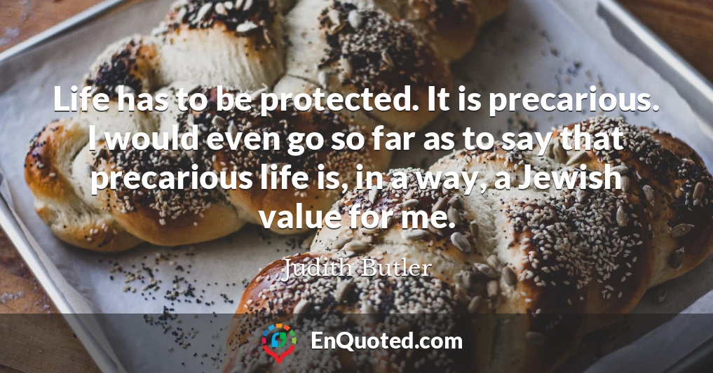 Life has to be protected. It is precarious. I would even go so far as to say that precarious life is, in a way, a Jewish value for me.