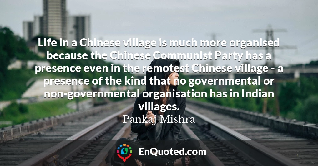 Life in a Chinese village is much more organised because the Chinese Communist Party has a presence even in the remotest Chinese village - a presence of the kind that no governmental or non-governmental organisation has in Indian villages.