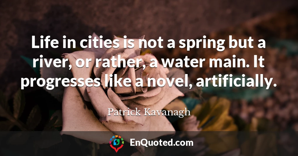 Life in cities is not a spring but a river, or rather, a water main. It progresses like a novel, artificially.