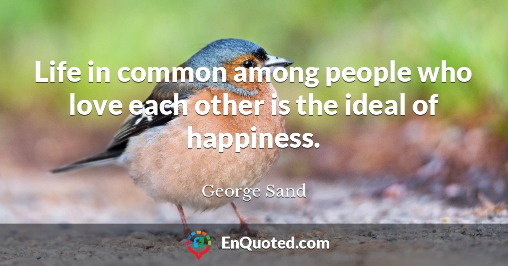 Life in common among people who love each other is the ideal of happiness.