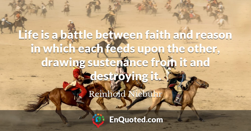 Life is a battle between faith and reason in which each feeds upon the other, drawing sustenance from it and destroying it.