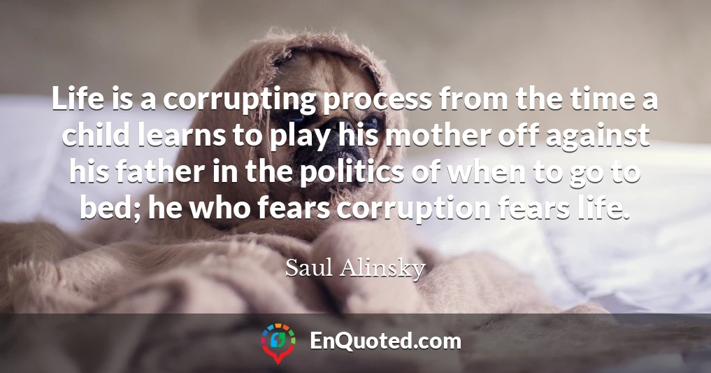 Life is a corrupting process from the time a child learns to play his mother off against his father in the politics of when to go to bed; he who fears corruption fears life.