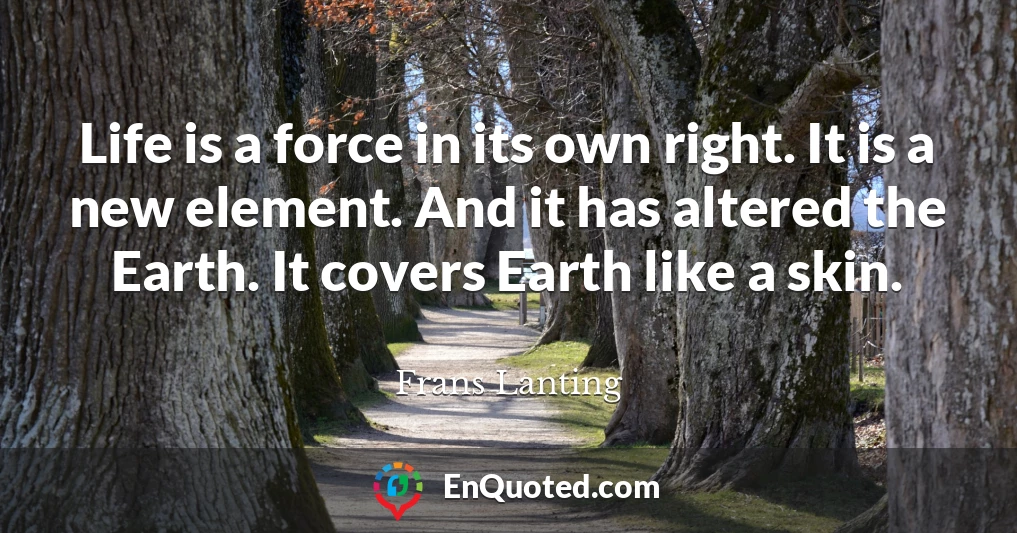 Life is a force in its own right. It is a new element. And it has altered the Earth. It covers Earth like a skin.