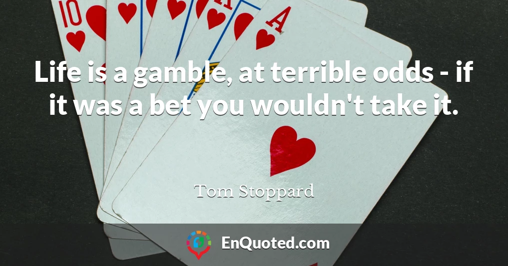 Life is a gamble, at terrible odds - if it was a bet you wouldn't take it.