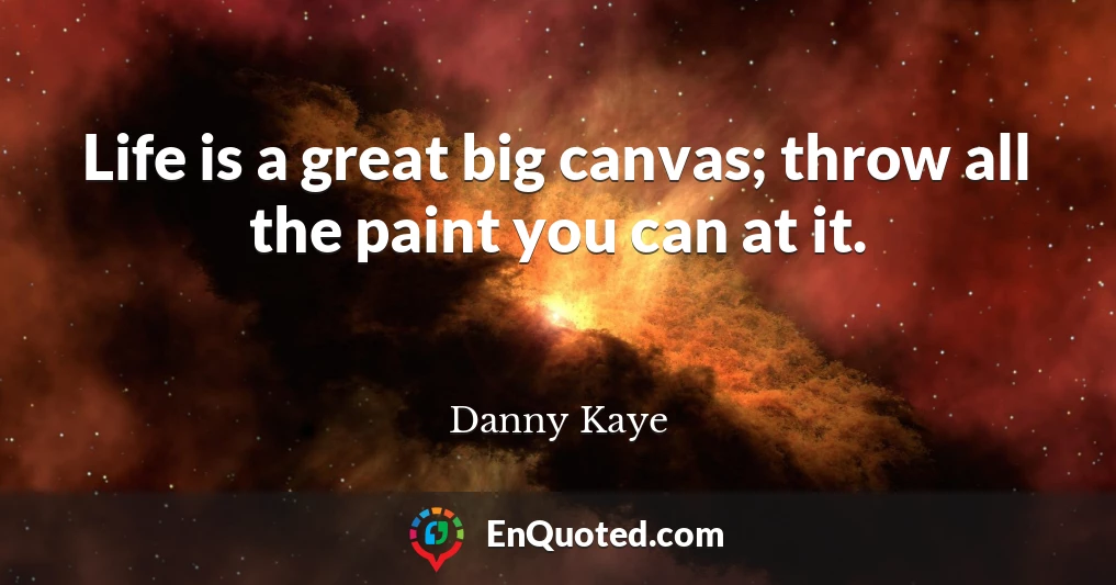 Life is a great big canvas; throw all the paint you can at it.