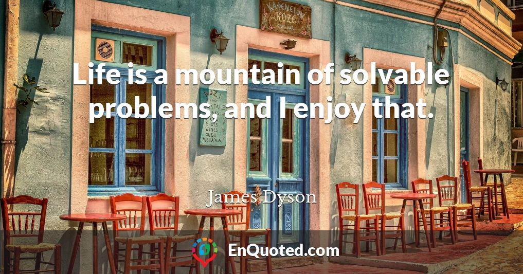 Life is a mountain of solvable problems, and I enjoy that.