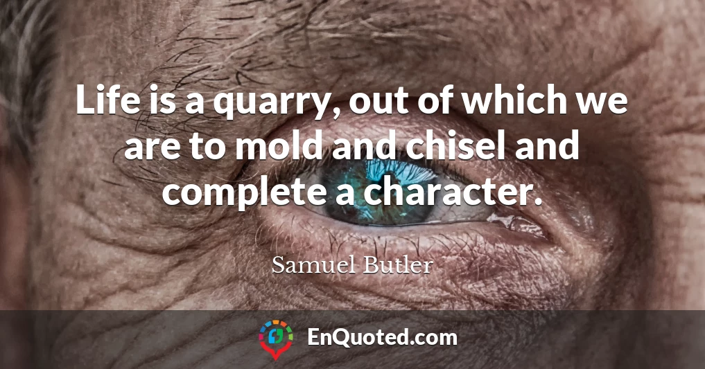 Life is a quarry, out of which we are to mold and chisel and complete a character.
