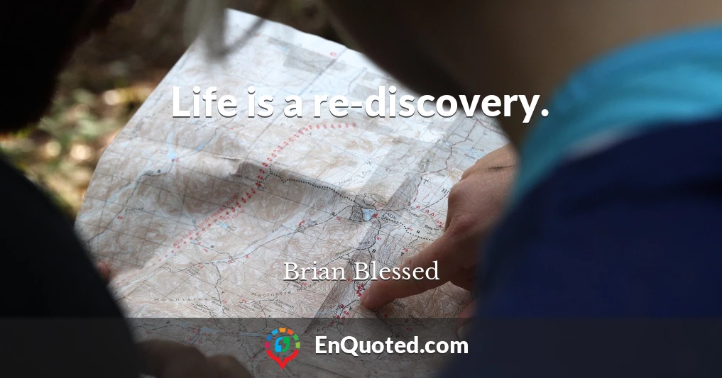Life is a re-discovery.