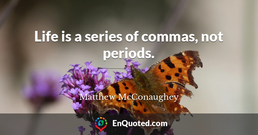 Life is a series of commas, not periods.
