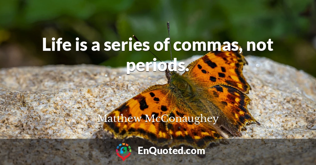 Life is a series of commas, not periods.