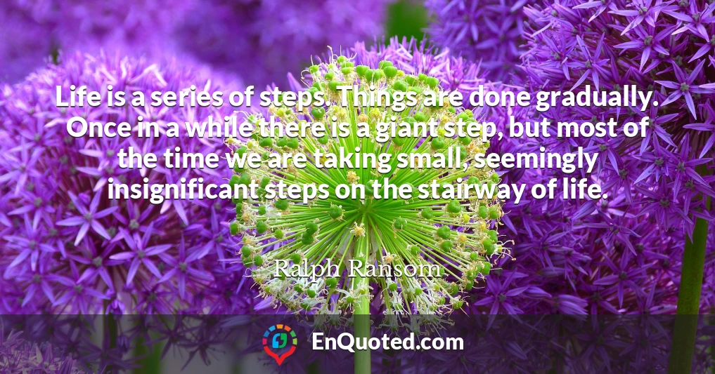 Life is a series of steps. Things are done gradually. Once in a while there is a giant step, but most of the time we are taking small, seemingly insignificant steps on the stairway of life.
