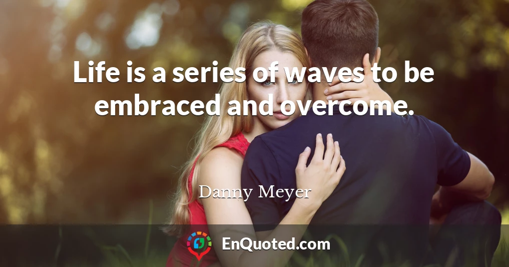 Life is a series of waves to be embraced and overcome.