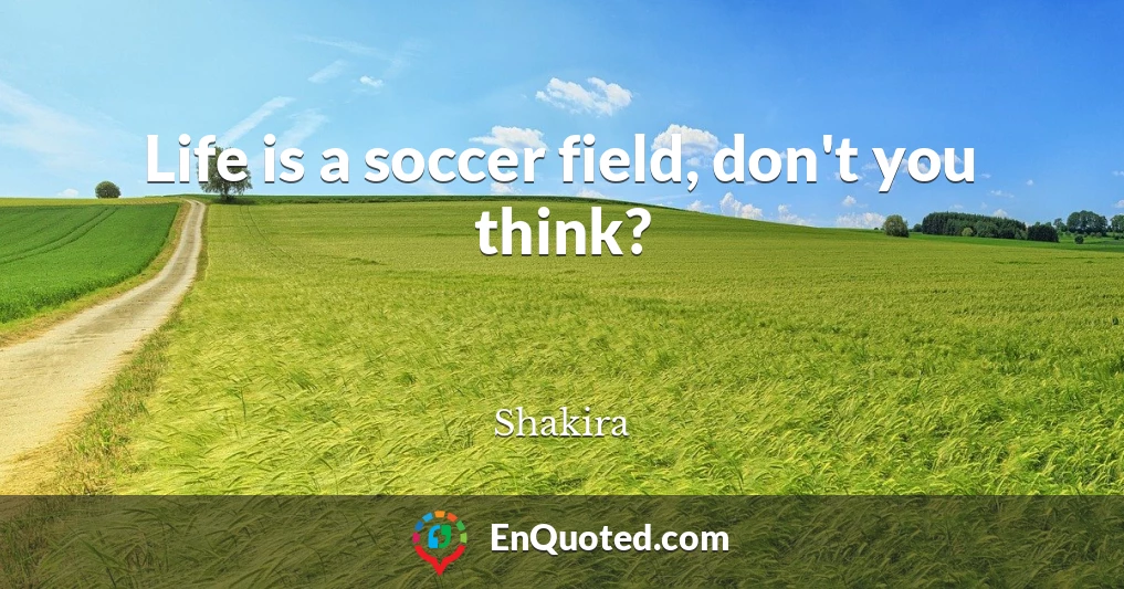 Life is a soccer field, don't you think?