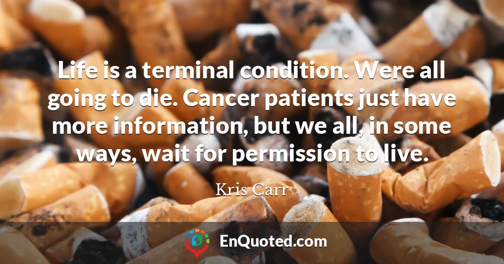 Life is a terminal condition. Were all going to die. Cancer patients just have more information, but we all, in some ways, wait for permission to live.