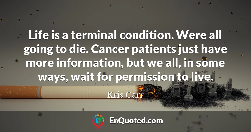 Life is a terminal condition. Were all going to die. Cancer patients just have more information, but we all, in some ways, wait for permission to live.