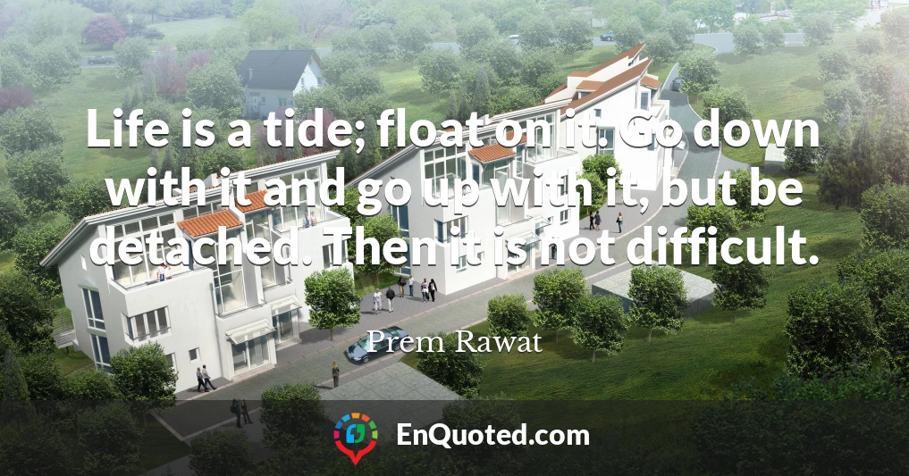 Life is a tide; float on it. Go down with it and go up with it, but be detached. Then it is not difficult.