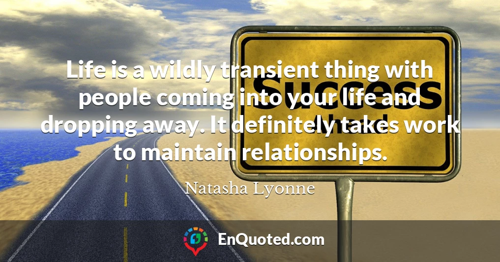 Life is a wildly transient thing with people coming into your life and dropping away. It definitely takes work to maintain relationships.