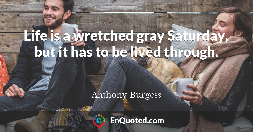 Life is a wretched gray Saturday, but it has to be lived through.