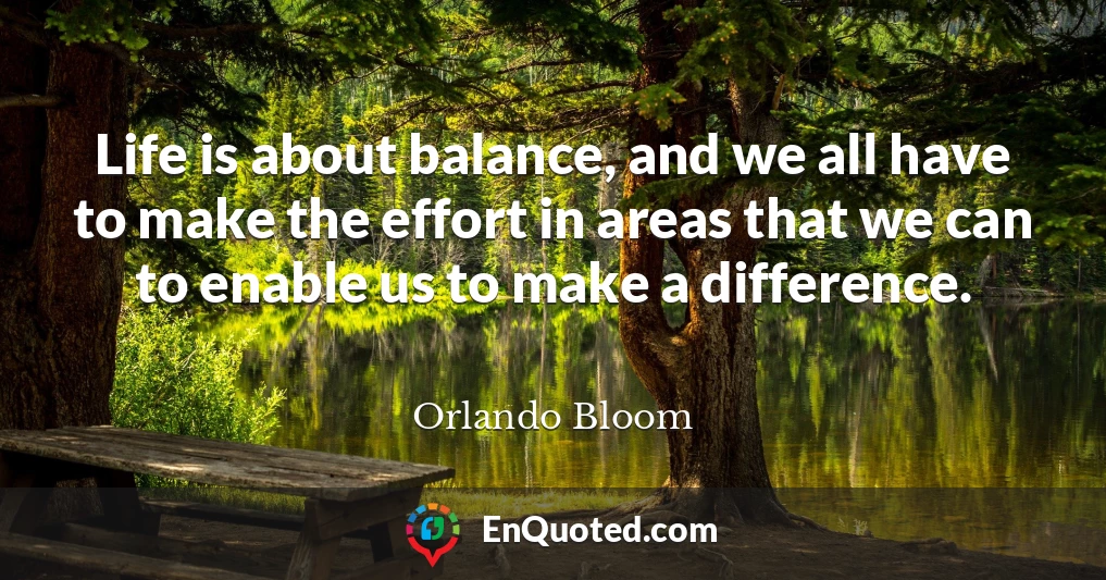 Life is about balance, and we all have to make the effort in areas that we can to enable us to make a difference.