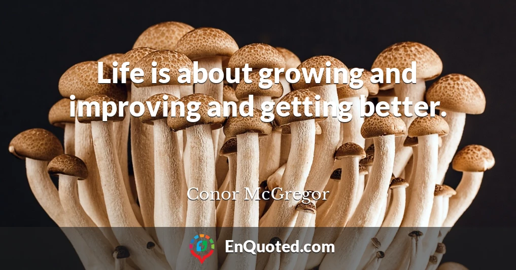 Life is about growing and improving and getting better.