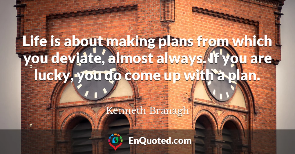 Life is about making plans from which you deviate, almost always. If you are lucky, you do come up with a plan.