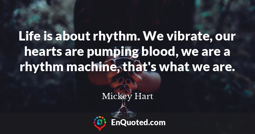 Life is about rhythm. We vibrate, our hearts are pumping blood, we are a rhythm machine, that's what we are.