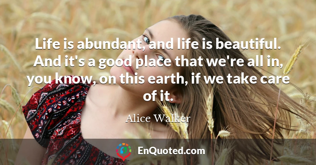 Life is abundant, and life is beautiful. And it's a good place that we're all in, you know, on this earth, if we take care of it.
